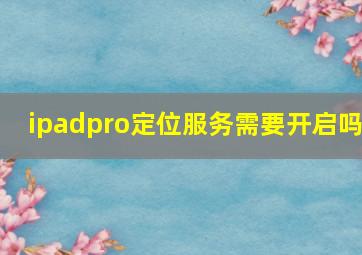 ipadpro定位服务需要开启吗