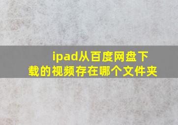 ipad从百度网盘下载的视频存在哪个文件夹