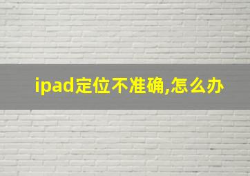 ipad定位不准确,怎么办