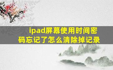 ipad屏幕使用时间密码忘记了怎么清除掉记录