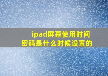 ipad屏幕使用时间密码是什么时候设置的