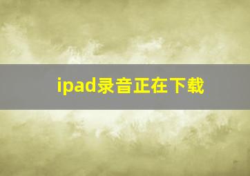 ipad录音正在下载