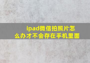 ipad微信拍照片怎么办才不会存在手机里面