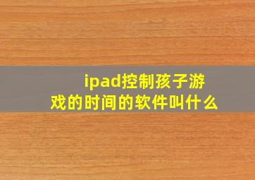 ipad控制孩子游戏的时间的软件叫什么