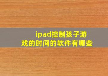 ipad控制孩子游戏的时间的软件有哪些