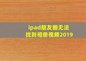 ipad朋友圈无法找到相册视频2019