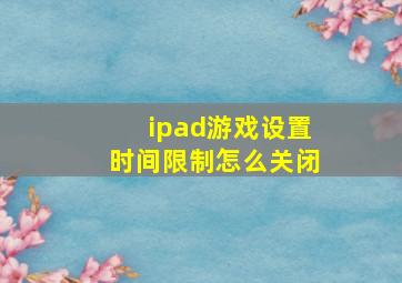 ipad游戏设置时间限制怎么关闭