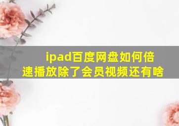 ipad百度网盘如何倍速播放除了会员视频还有啥