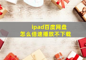 ipad百度网盘怎么倍速播放不下载