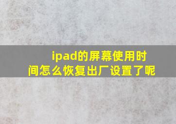 ipad的屏幕使用时间怎么恢复出厂设置了呢