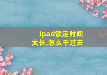 ipad锁定时间太长,怎么干过去