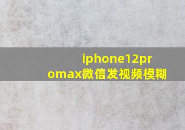 iphone12promax微信发视频模糊