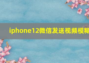 iphone12微信发送视频模糊