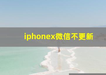 iphonex微信不更新