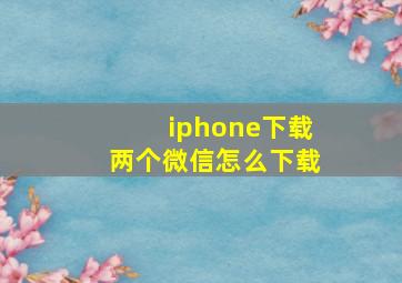 iphone下载两个微信怎么下载