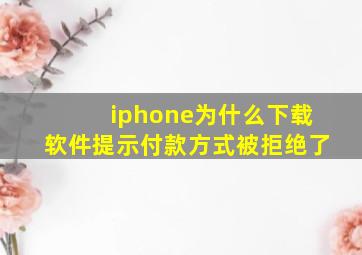 iphone为什么下载软件提示付款方式被拒绝了