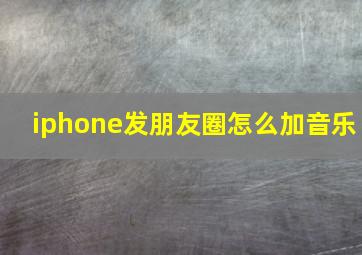 iphone发朋友圈怎么加音乐