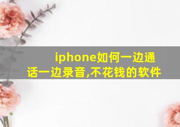 iphone如何一边通话一边录音,不花钱的软件