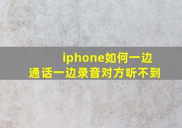 iphone如何一边通话一边录音对方听不到