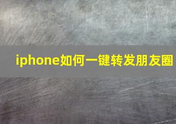 iphone如何一键转发朋友圈