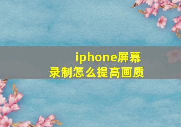 iphone屏幕录制怎么提高画质