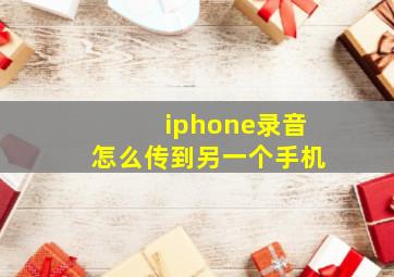 iphone录音怎么传到另一个手机