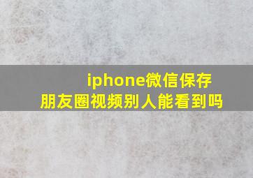 iphone微信保存朋友圈视频别人能看到吗