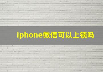 iphone微信可以上锁吗