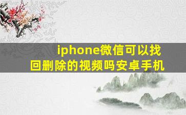 iphone微信可以找回删除的视频吗安卓手机