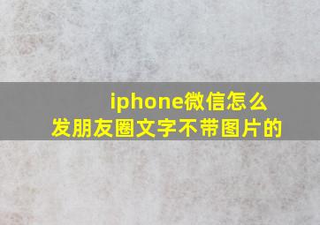 iphone微信怎么发朋友圈文字不带图片的