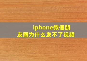 iphone微信朋友圈为什么发不了视频