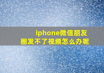 iphone微信朋友圈发不了视频怎么办呢