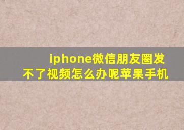 iphone微信朋友圈发不了视频怎么办呢苹果手机