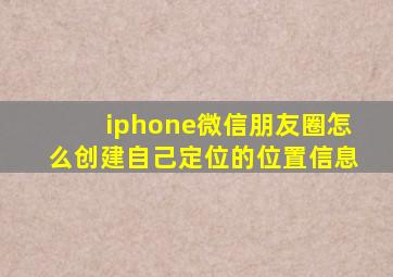 iphone微信朋友圈怎么创建自己定位的位置信息