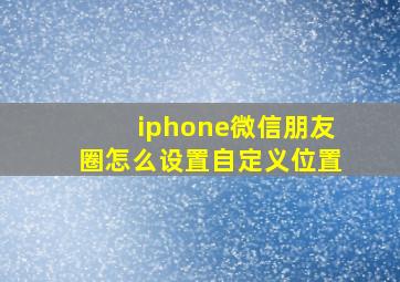 iphone微信朋友圈怎么设置自定义位置