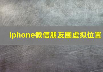 iphone微信朋友圈虚拟位置