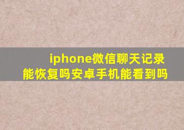 iphone微信聊天记录能恢复吗安卓手机能看到吗