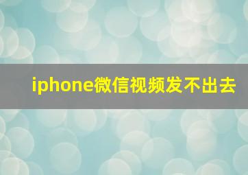 iphone微信视频发不出去