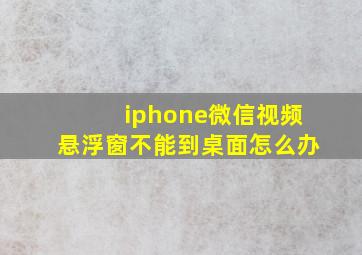 iphone微信视频悬浮窗不能到桌面怎么办