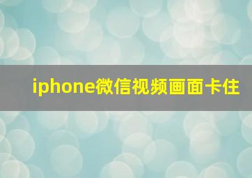 iphone微信视频画面卡住