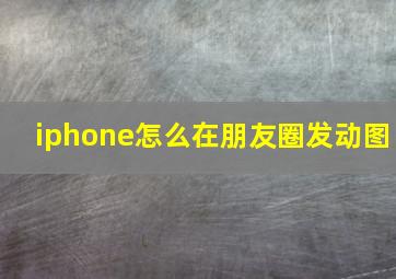 iphone怎么在朋友圈发动图