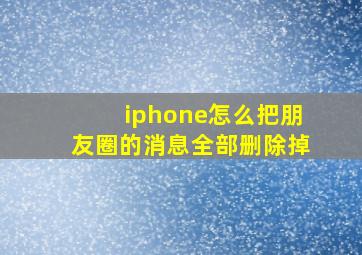 iphone怎么把朋友圈的消息全部删除掉