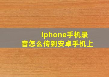 iphone手机录音怎么传到安卓手机上