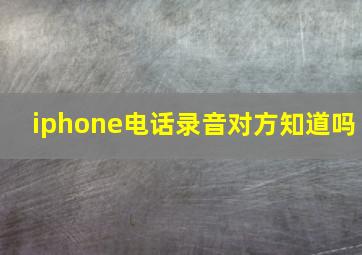 iphone电话录音对方知道吗