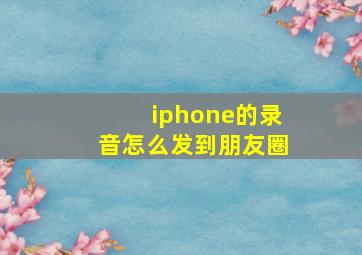 iphone的录音怎么发到朋友圈