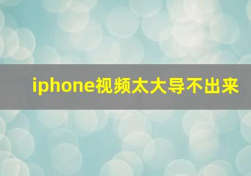 iphone视频太大导不出来