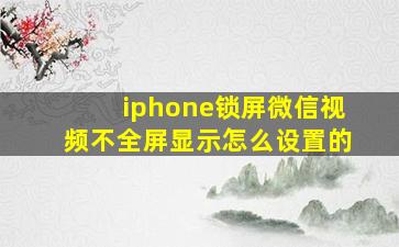 iphone锁屏微信视频不全屏显示怎么设置的