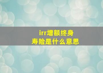 irr增额终身寿险是什么意思