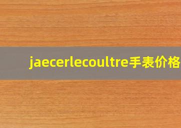 jaecerlecoultre手表价格