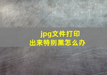 jpg文件打印出来特别黑怎么办